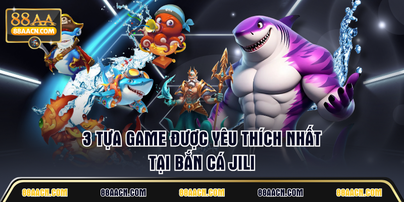 3 tựa game được yêu thích nhất tại Bắn Cá JILI